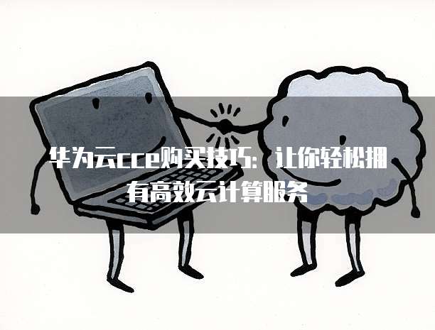 华为云cce购买技巧:让你轻松拥有高效云计算服务