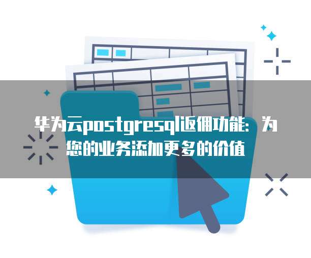 华为云postgresql返佣功能:为您的业务添加更多的价值