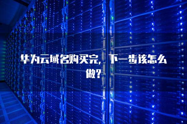华为云域名购买完,下一步该怎么做?