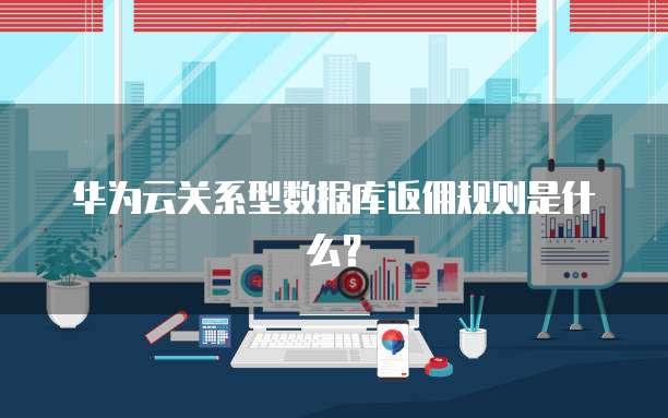 华为云关系型数据库返佣规则是什么?