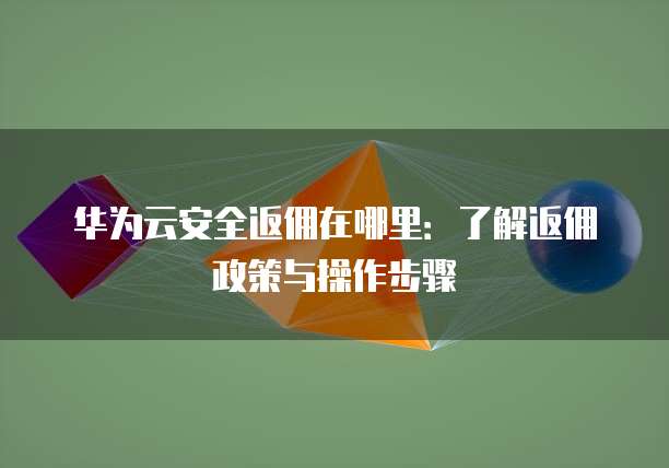 华为云安全返佣在哪里：了解返佣政策与操作步骤