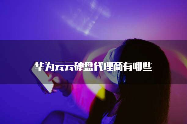 华为云云硬盘代理商有哪些