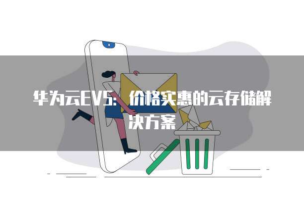 华为云EVS:价格实惠的云存储解决方案