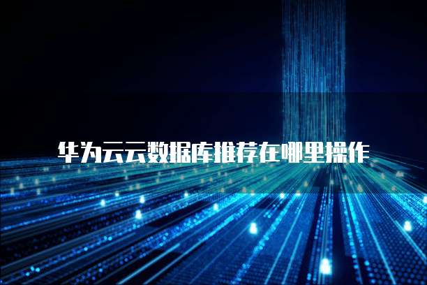 华为云云数据库推荐在哪里操作