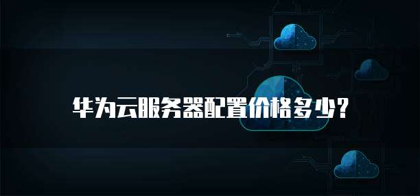 华为云服务器配置价格多少?