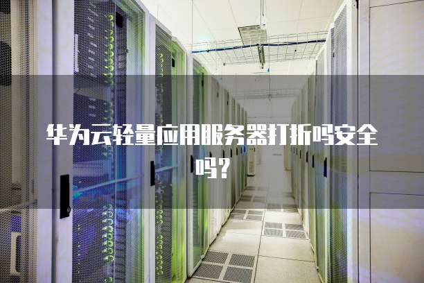 华为云轻量应用服务器打折吗安全吗?