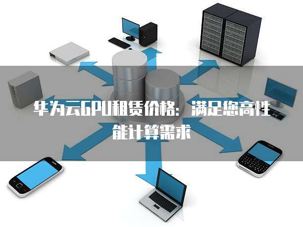 华为云GPU租赁价格：满足您高性能计算需求
