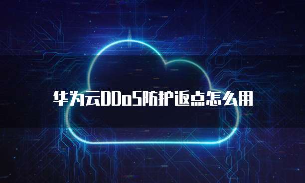 华为云DDoS防护返点,华为云ddos防护返点怎么用