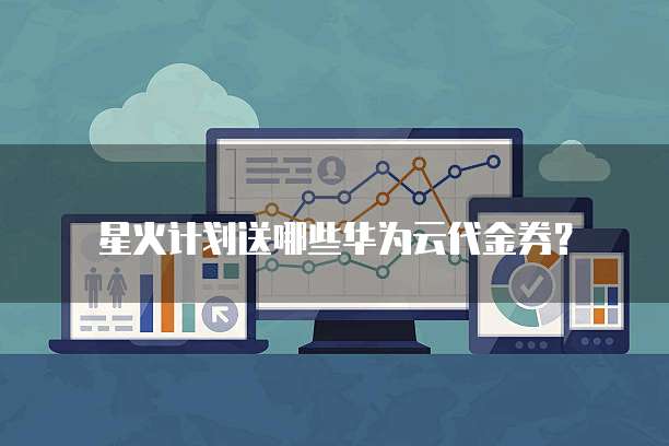 星火计划送哪些华为云代金券?