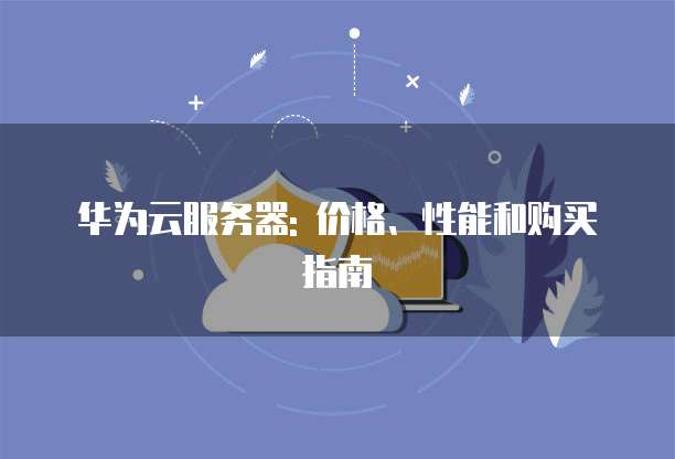 华为云服务器: 价格、性能和购买指南
