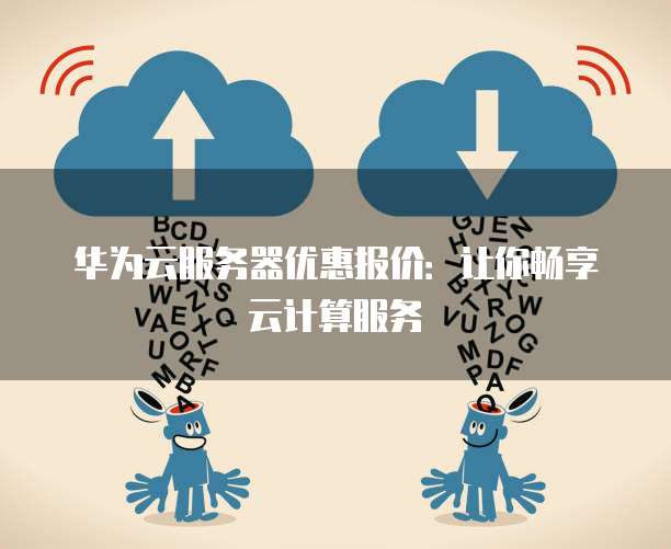 华为云服务器优惠报价:让你畅享云计算服务