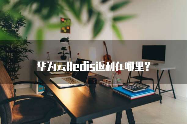 华为云Redis返利在哪里?