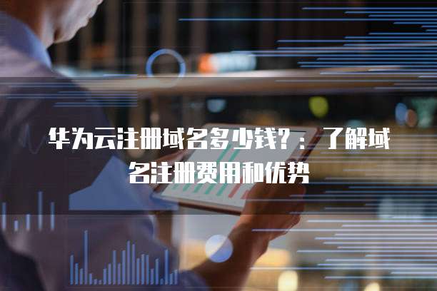 华为云注册域名多少钱？：了解域名注册费用和优势