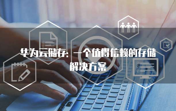 华为云储存: 一个值得信赖的存储解决方案