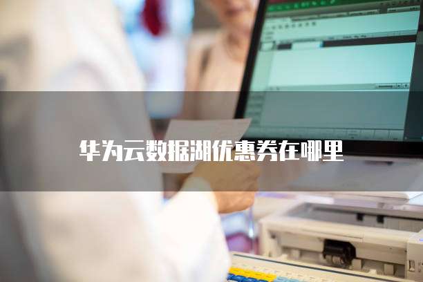 华为云数据湖优惠券在哪里