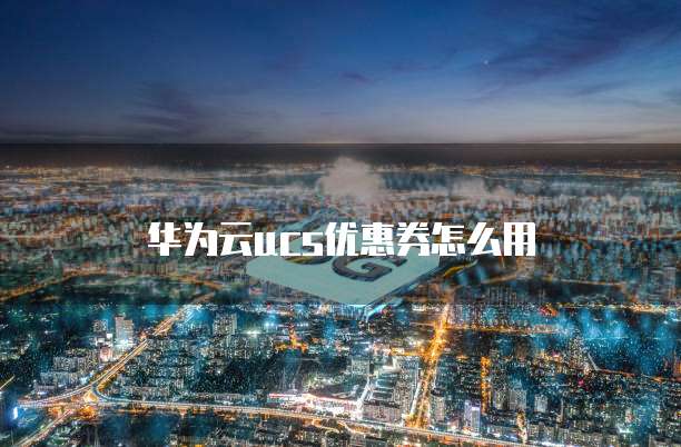 华为云ucs优惠券怎么用