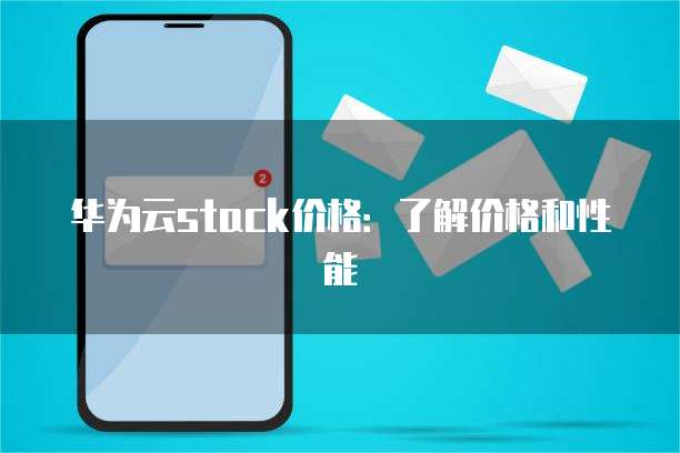 华为云stack价格:了解价格和性能