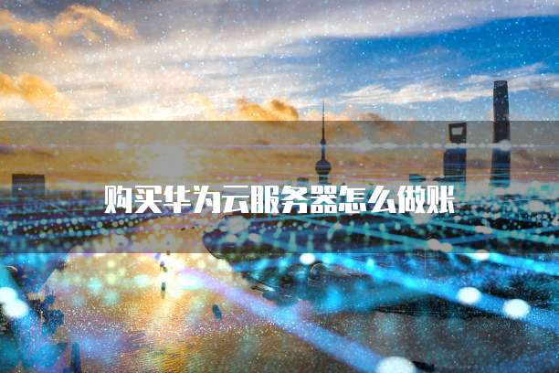 购买华为云服务器怎么做账