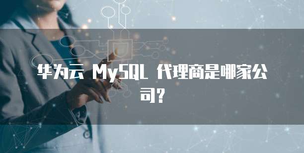 华为云 MySQL 代理商是哪家公司?