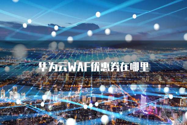 华为云WAF优惠券在哪里