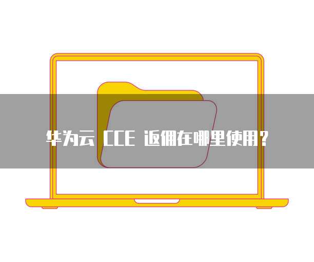 华为云 CCE 返佣在哪里使用?