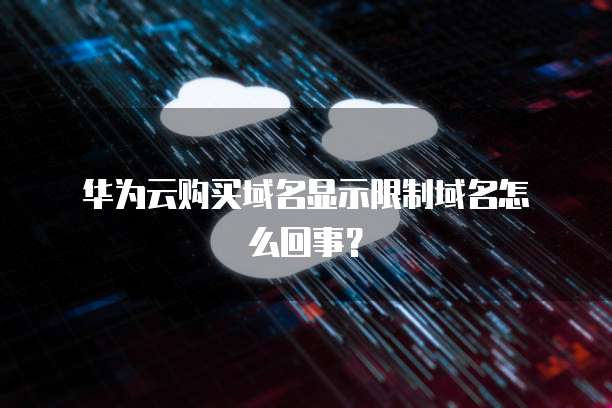 华为云购买域名显示限制域名怎么回事?