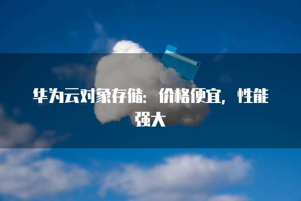 华为云对象存储:价格便宜,性能强大