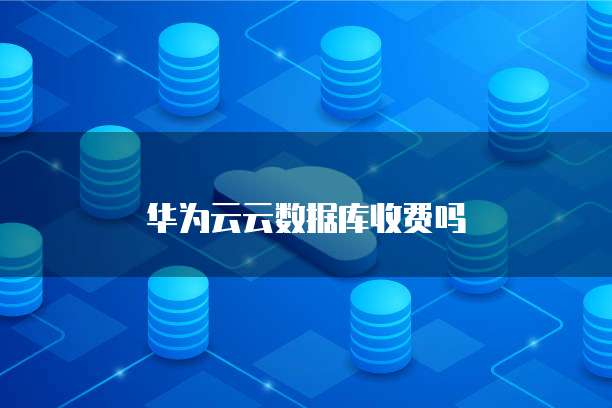 华为云云数据库收费吗