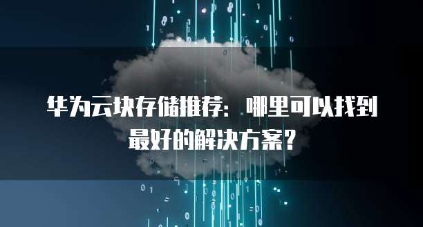 华为云块存储推荐：哪里可以找到最好的解决方案？