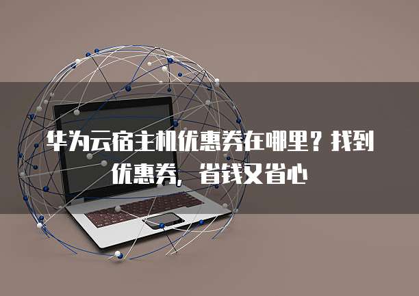 华为云宿主机优惠券在哪里?找到优惠券,省钱又省心