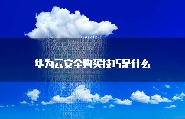 华为云安全购买技巧是什么