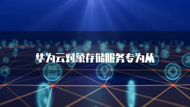 华为云对象存储服务专为从