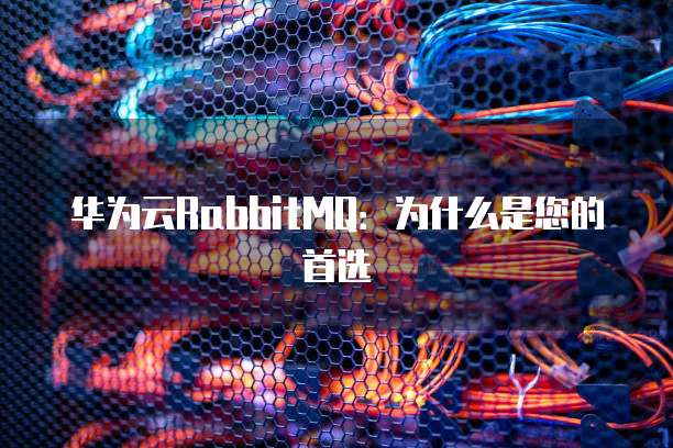 华为云RabbitMQ:为什么是您的首选