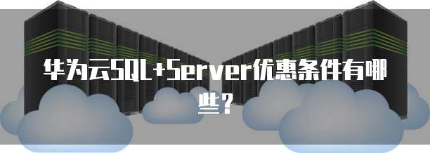 华为云SQL+Server优惠条件有哪些?