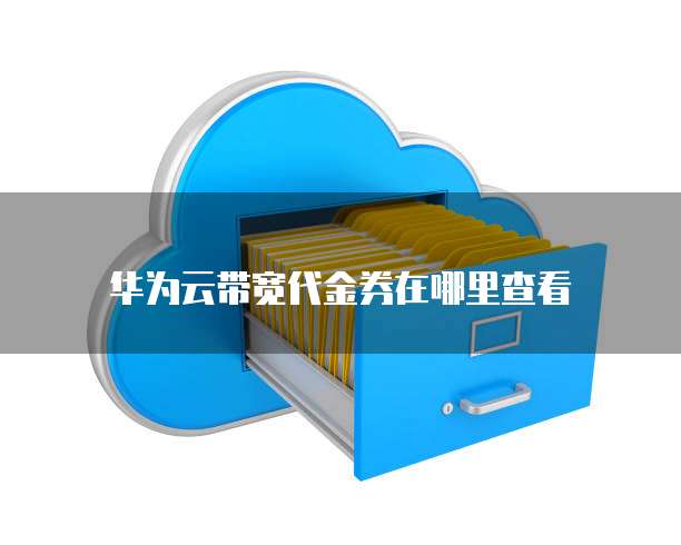 华为云带宽代金券在哪里查看