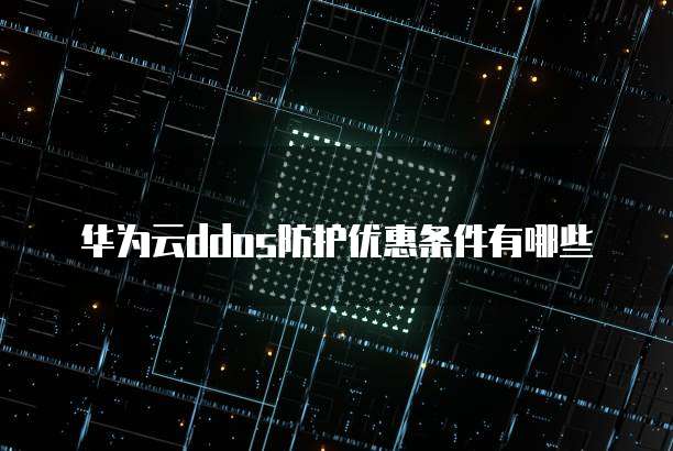 华为云ddos防护优惠条件有哪些