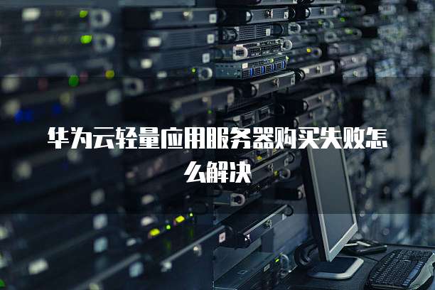 华为云轻量应用服务器购买失败怎么解决
