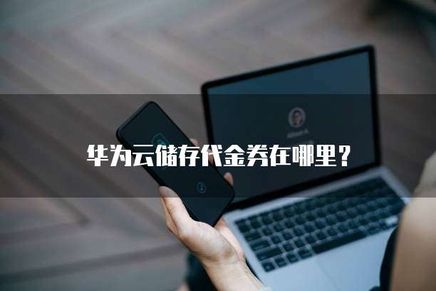 华为云储存代金券在哪里?