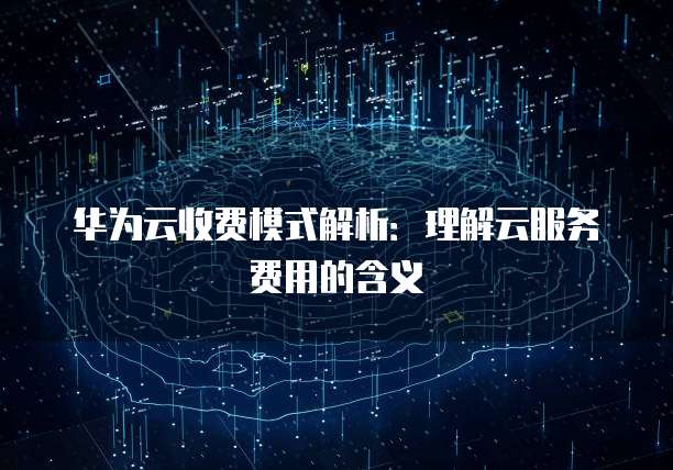 华为云收费模式解析:理解云服务费用的含义