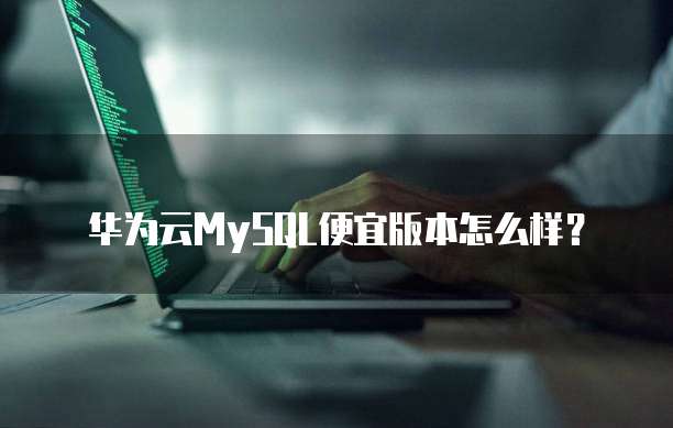 华为云MySQL便宜版本怎么样？