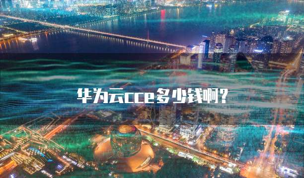 华为云cce多少钱啊?