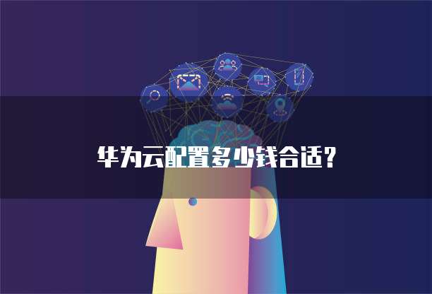 华为云配置多少钱合适?