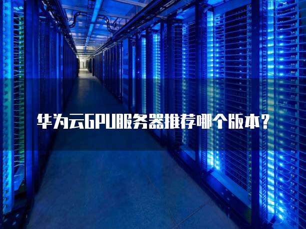 华为云GPU服务器推荐哪个版本?