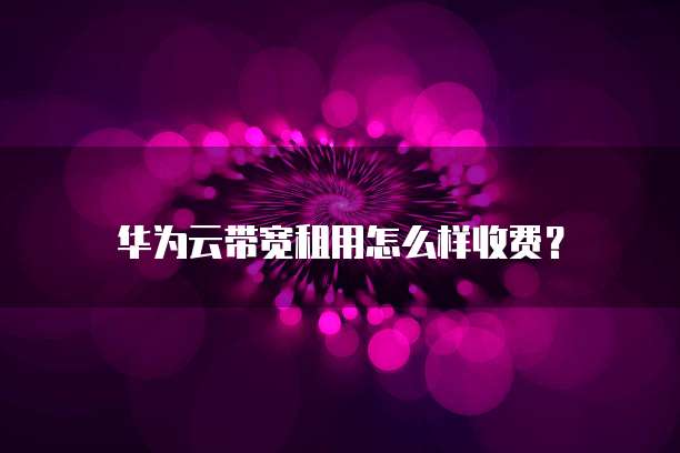 华为云带宽租用怎么样收费?