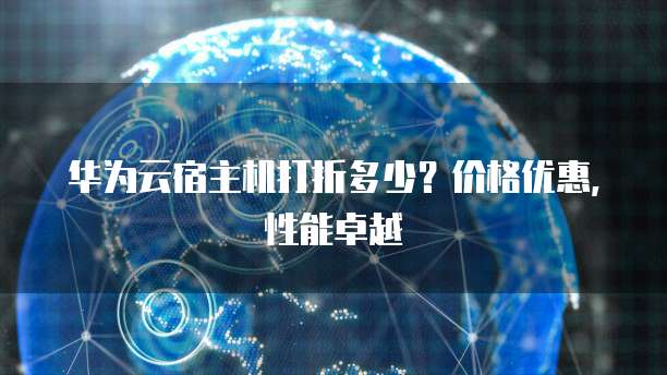 华为云宿主机打折多少?价格优惠,性能卓越