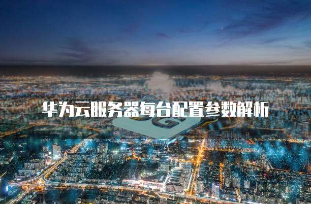 华为云服务器每台配置参数解析