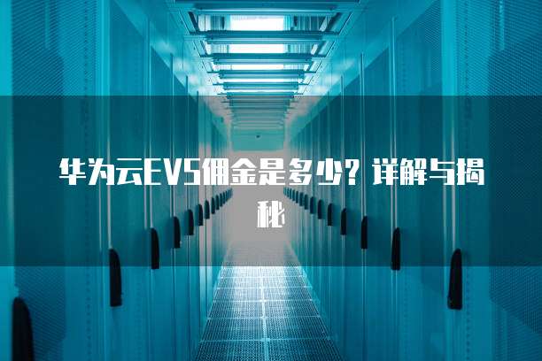 华为云EVS佣金是多少?详解与揭秘