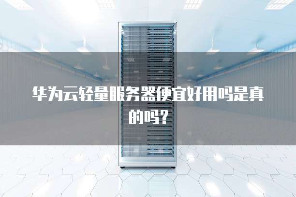 华为云轻量服务器便宜好用吗是真的吗?