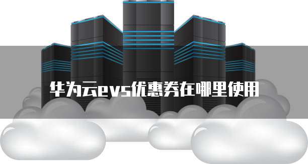 华为云evs优惠券在哪里使用