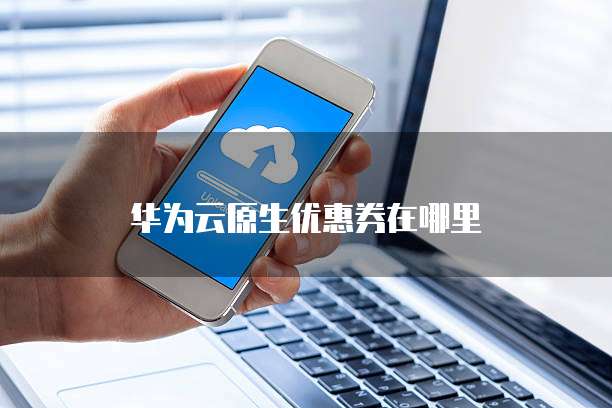 华为云原生优惠券在哪里